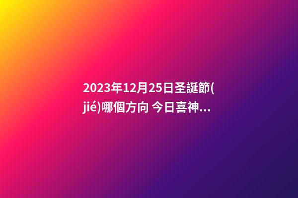 2023年12月25日圣誕節(jié)哪個方向 今日喜神查詢
